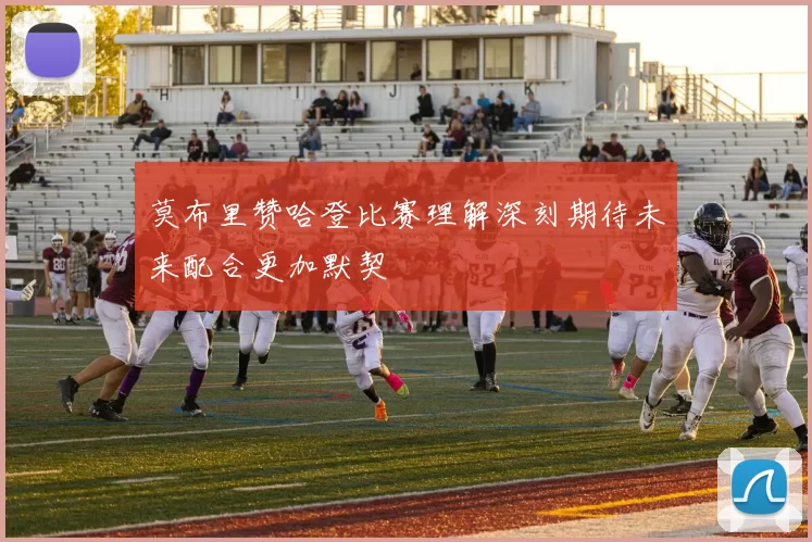 莫布里赞哈登比赛理解深刻期待未来配合更加默契