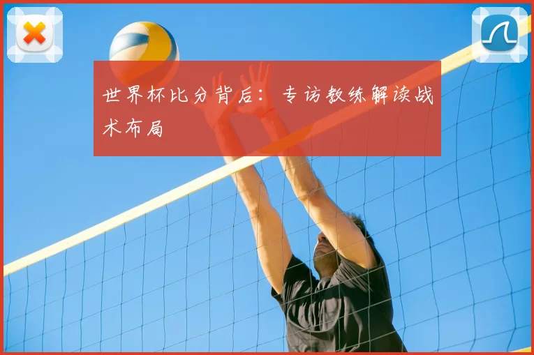 世界杯比分背后:专访教练解读战术布局