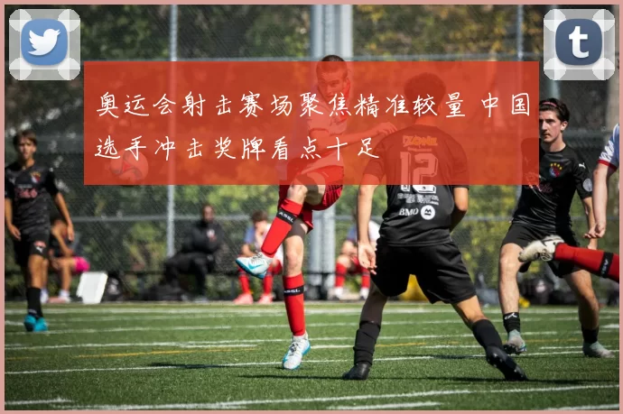 奥运会射击赛场聚焦精准较量 中国选手冲击奖牌看点十足