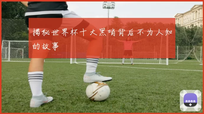 揭秘世界杯十大黑哨背后不为人知的故事