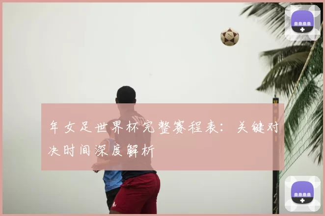 年女足世界杯完整赛程表:关键对决时间深度解析
