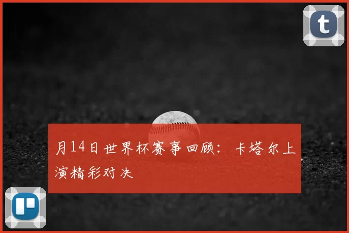 月14日世界杯赛事回顾:卡塔尔上演精彩对决