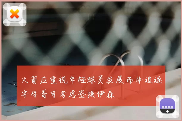 火箭应重视年轻球员发展而非追逐字母哥可考虑签换伊森
