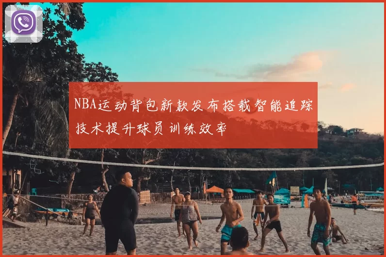 NBA运动背包新款发布搭载智能追踪技术提升球员训练效率