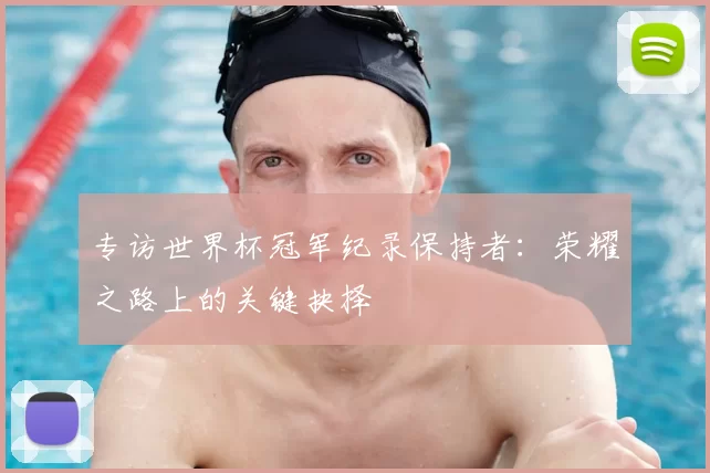 专访世界杯冠军纪录保持者:荣耀之路上的关键抉择