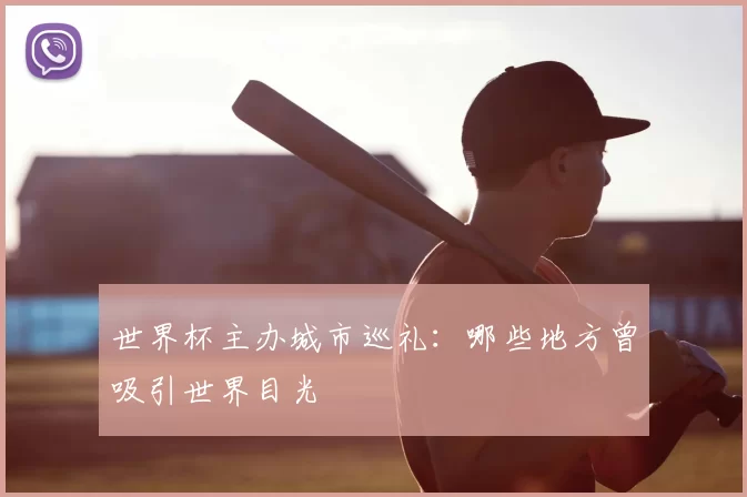 世界杯主办城市巡礼:哪些地方曾吸引世界目光