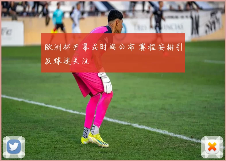 欧洲杯开幕式时间公布 赛程安排引发球迷关注
