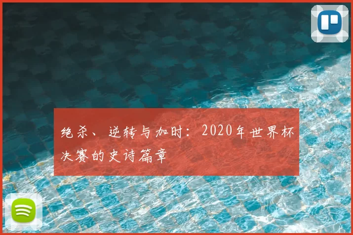 绝杀、逆转与加时:2020年世界杯决赛的史诗篇章