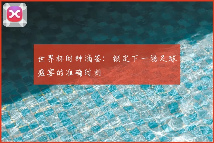 世界杯时钟滴答:锁定下一场足球盛宴的准确时刻