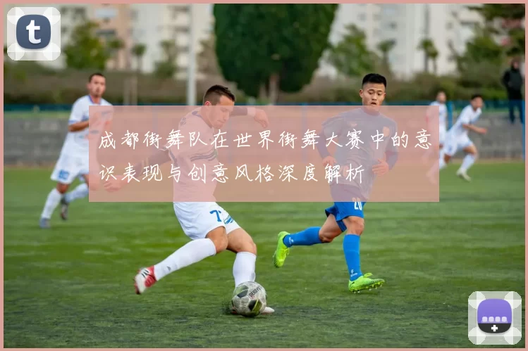 成都街舞队在世界街舞大赛中的意识表现与创意风格深度解析