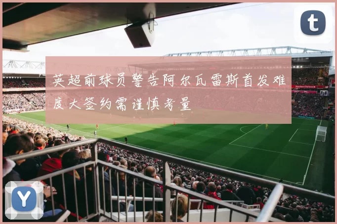 英超前球员警告阿尔瓦雷斯首发难度大签约需谨慎考量
