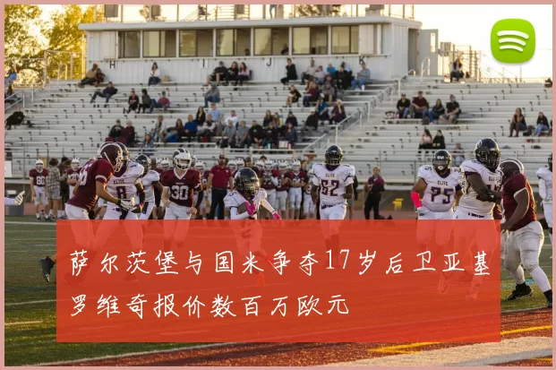 萨尔茨堡与国米争夺17岁后卫亚基罗维奇报价数百万欧元
