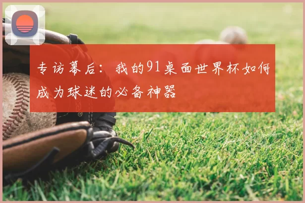 专访幕后:我的91桌面世界杯如何成为球迷的必备神器