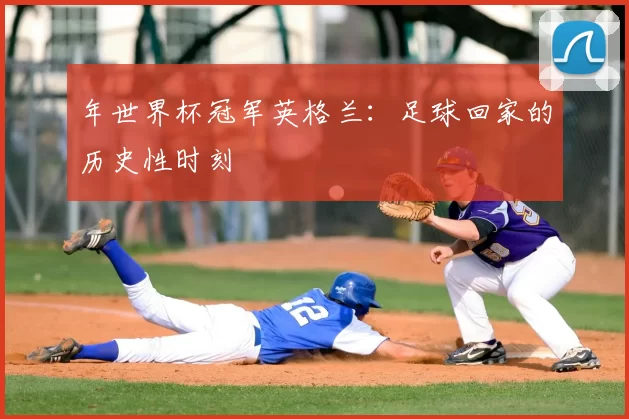 年世界杯冠军英格兰:足球回家的历史性时刻