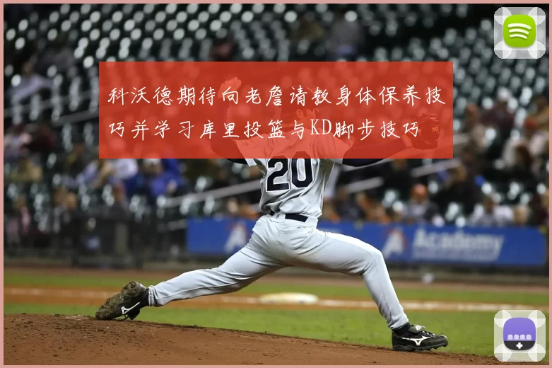 科沃德期待向老詹请教身体保养技巧并学习库里投篮与KD脚步技巧