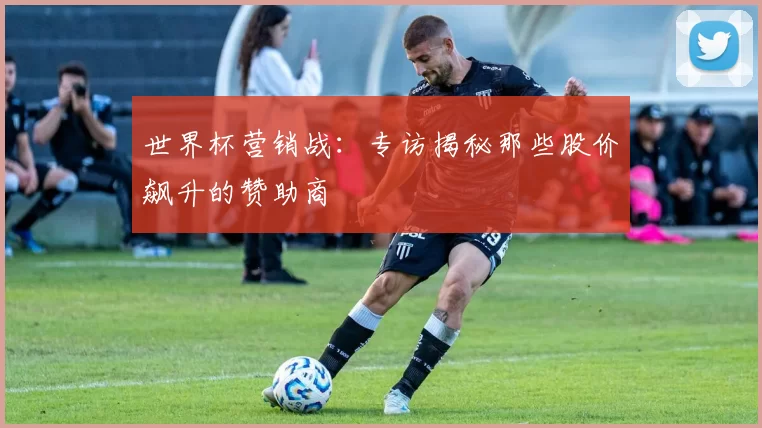 世界杯营销战:专访揭秘那些股价飙升的赞助商
