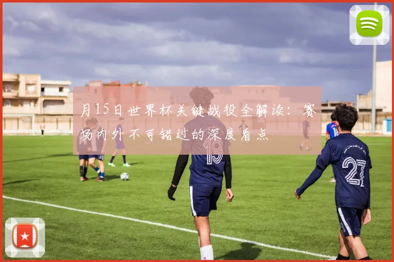 月15日世界杯关键战役全解读:赛场内外不可错过的深度看点