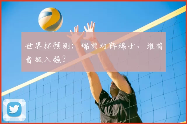 世界杯预测:瑞典对阵瑞士,谁将晋级八强?