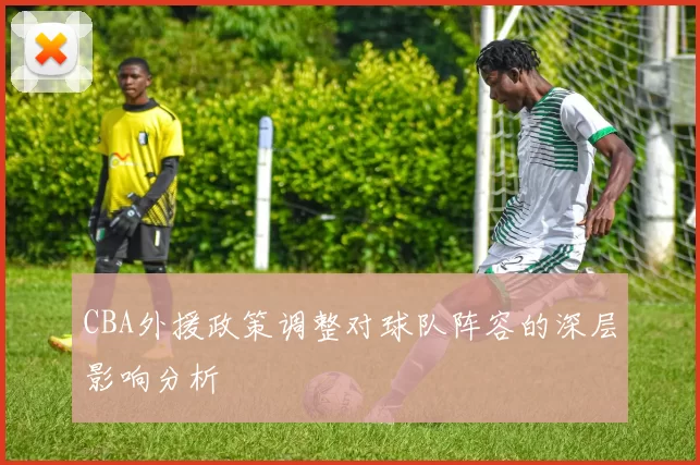 CBA外援政策调整对球队阵容的深层影响分析