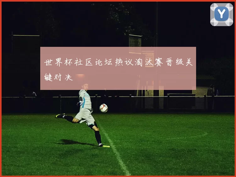 世界杯社区论坛热议淘汰赛晋级关键对决