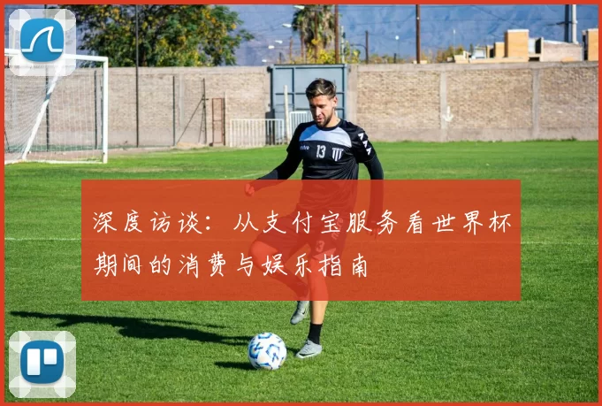 深度访谈:从支付宝服务看世界杯期间的消费与娱乐指南