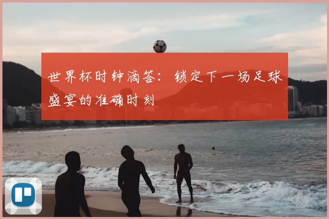 世界杯时钟滴答:锁定下一场足球盛宴的准确时刻