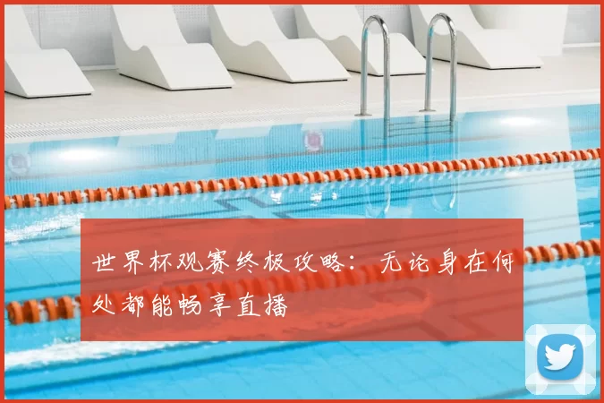 世界杯观赛终极攻略:无论身在何处都能畅享直播