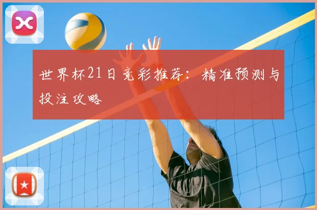 世界杯21日竞彩推荐:精准预测与投注攻略