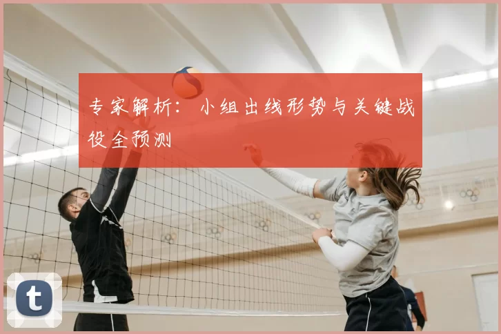 专家解析:小组出线形势与关键战役全预测
