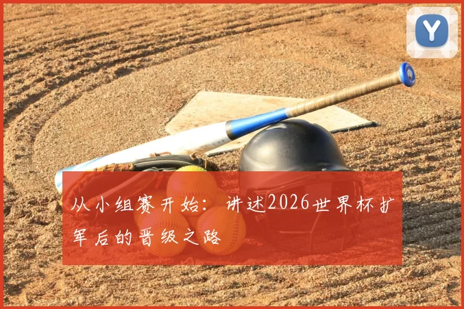 从小组赛开始:讲述2026世界杯扩军后的晋级之路