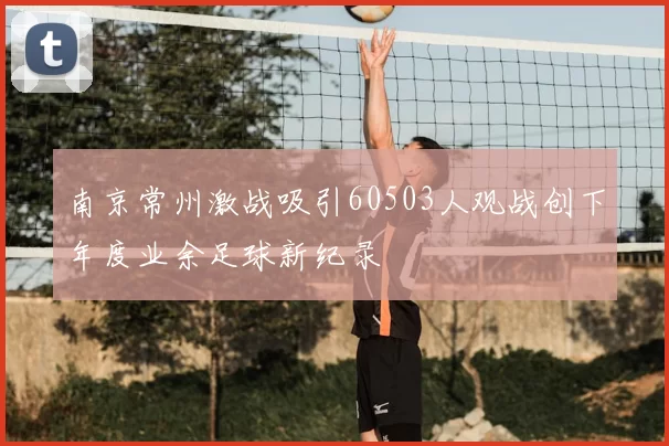 南京常州激战吸引60503人观战创下年度业余足球新纪录