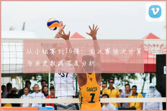 从小组赛到16强:淘汰赛场次计算与历史数据深度分析