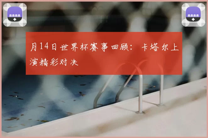 月14日世界杯赛事回顾：卡塔尔上演精彩对决