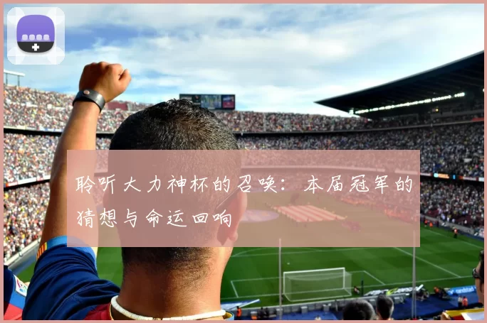 聆听大力神杯的召唤:本届冠军的猜想与命运回响