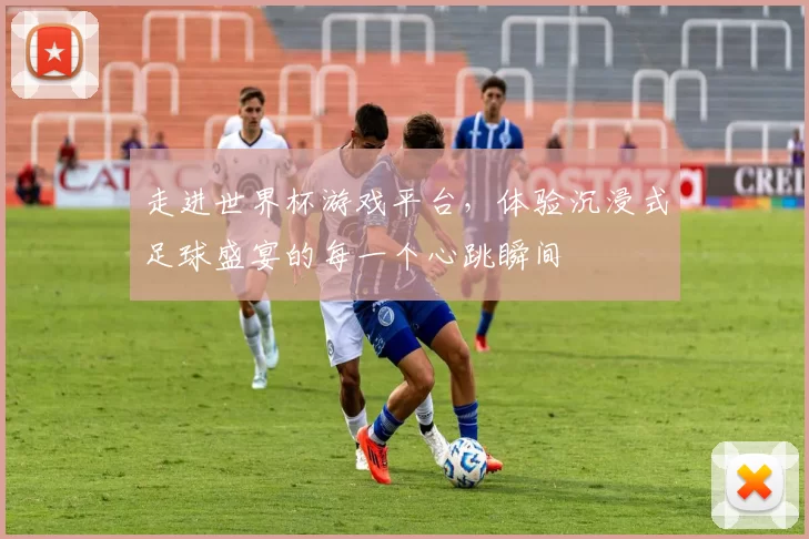 走进世界杯游戏平台,体验沉浸式足球盛宴的每一个心跳瞬间