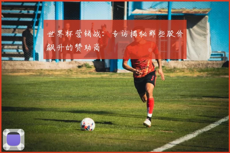 世界杯营销战:专访揭秘那些股价飙升的赞助商