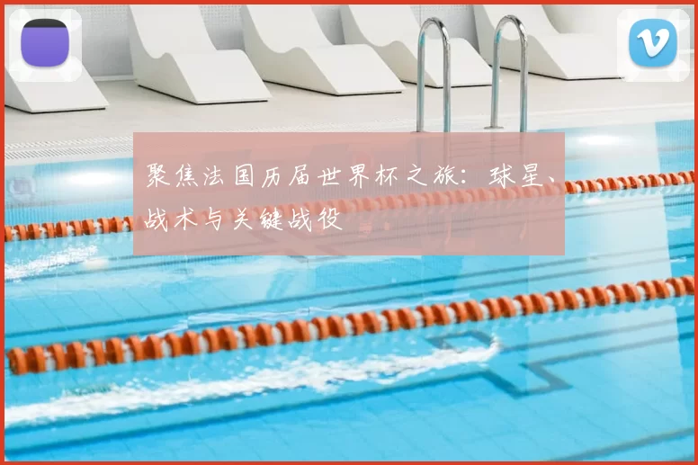 聚焦法国历届世界杯之旅:球星、战术与关键战役