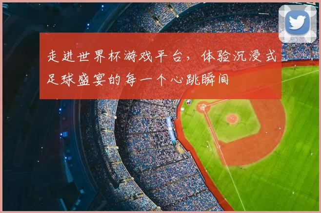 走进世界杯游戏平台,体验沉浸式足球盛宴的每一个心跳瞬间