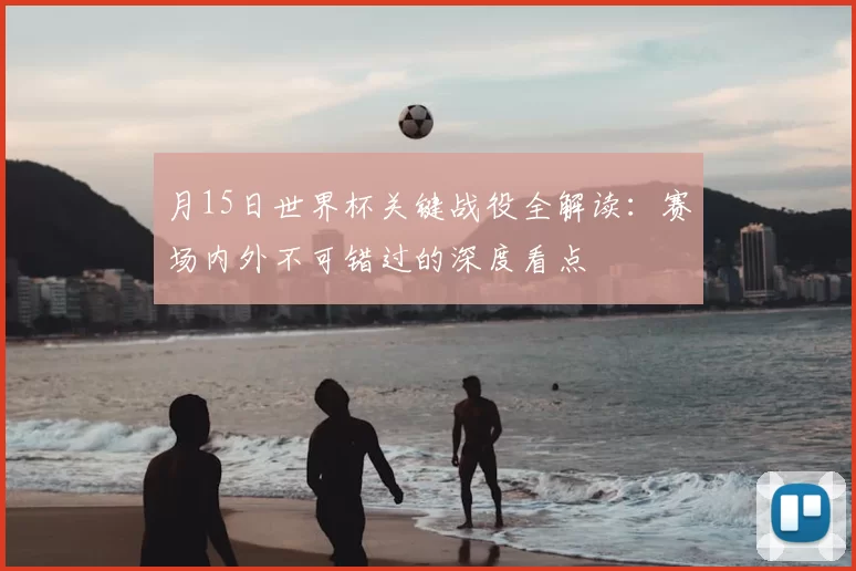 月15日世界杯关键战役全解读:赛场内外不可错过的深度看点