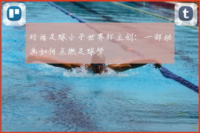 对话足球小子世界杯主创:一部动画如何点燃足球梦