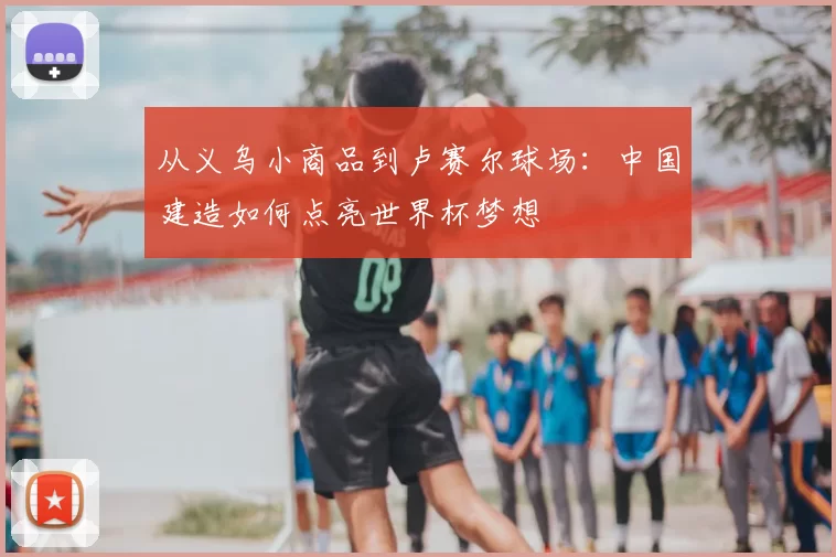 从义乌小商品到卢赛尔球场：中国建造如何点亮世界杯梦想
