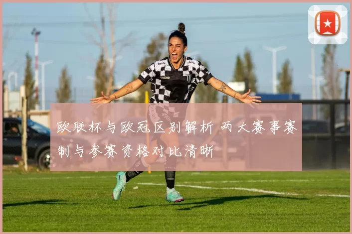 欧联杯与欧冠区别解析 两大赛事赛制与参赛资格对比清晰