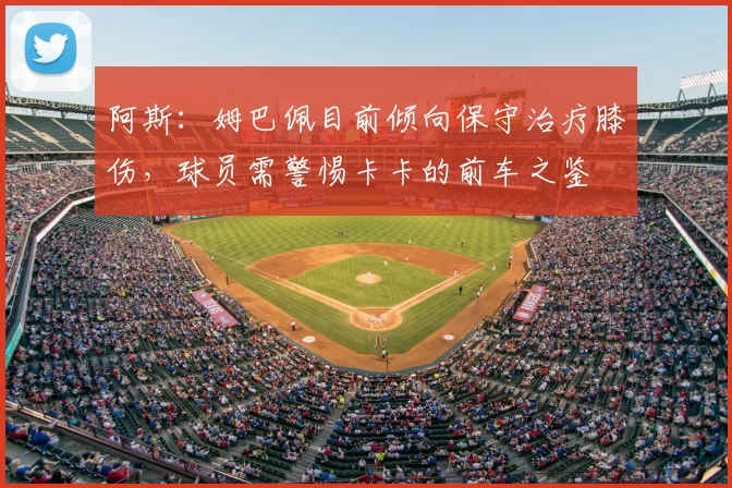 阿斯:姆巴佩目前倾向保守治疗膝伤,球员需警惕卡卡的前车之鉴