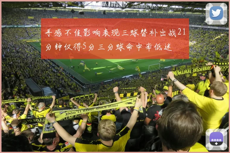 手感不佳影响表现三球替补出战21分钟仅得5分三分球命中率低迷