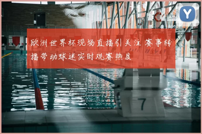 欧洲世界杯现场直播引关注 赛事转播带动球迷实时观赛热度