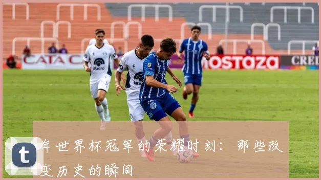 年世界杯冠军的荣耀时刻:那些改变历史的瞬间