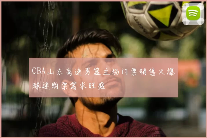 CBA山东高速男篮主场门票销售火爆球迷购票需求旺盛