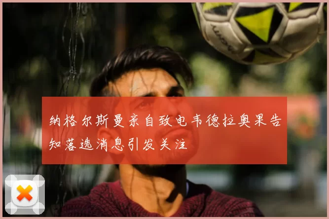 纳格尔斯曼亲自致电韦德拉奥果告知落选消息引发关注