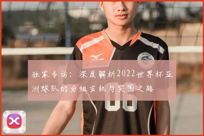 独家专访:深度解析2022世界杯亚洲球队的分组玄机与突围之路