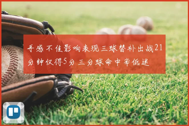手感不佳影响表现三球替补出战21分钟仅得5分三分球命中率低迷